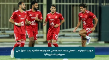 موعد المباراة.. الأهلي يحدد خصمه في المواجهة التالية بعد الفوز على سيراميكا كليوباترا